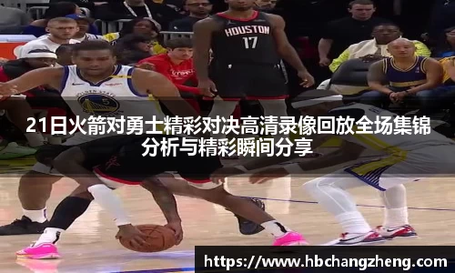 21日火箭对勇士精彩对决高清录像回放全场集锦分析与精彩瞬间分享